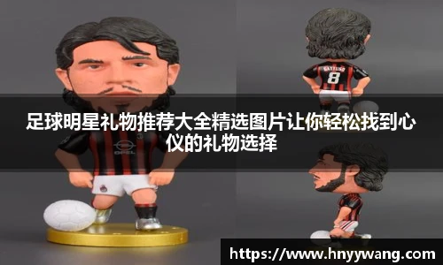 足球明星礼物推荐大全精选图片让你轻松找到心仪的礼物选择